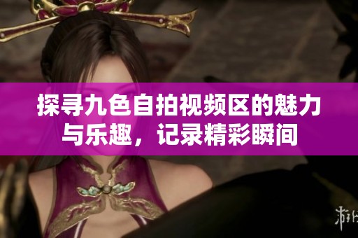 探寻九色自拍视频区的魅力与乐趣，记录精彩瞬间