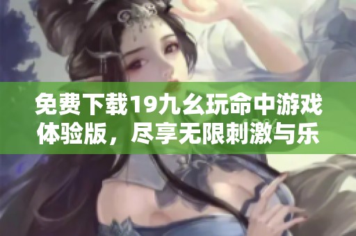 免费下载19九幺玩命中游戏体验版，尽享无限刺激与乐趣