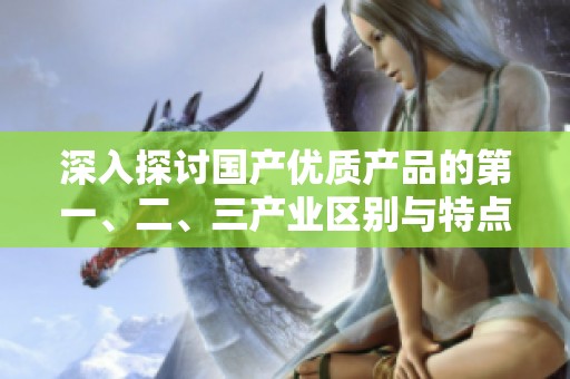 深入探讨国产优质产品的第一、二、三产业区别与特点