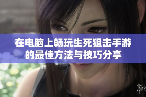 在电脑上畅玩生死狙击手游的最佳方法与技巧分享