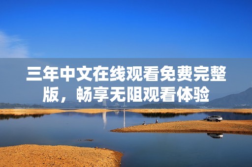 三年中文在线观看免费完整版，畅享无阻观看体验