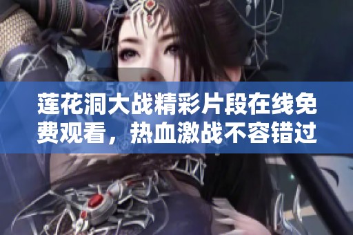 莲花洞大战精彩片段在线免费观看，热血激战不容错过