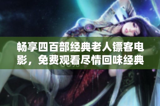 畅享四百部经典老人镖客电影，免费观看尽情回味经典！