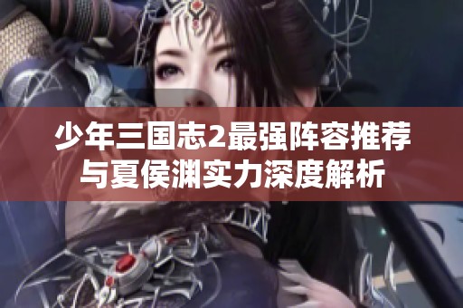 少年三国志2最强阵容推荐与夏侯渊实力深度解析