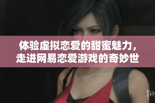 体验虚拟恋爱的甜蜜魅力，走进网易恋爱游戏的奇妙世界