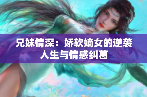 兄妹情深：娇软嫡女的逆袭人生与情感纠葛