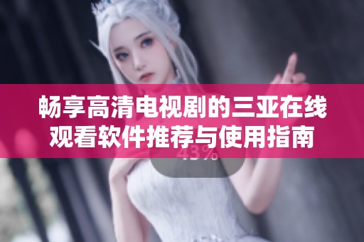 畅享高清电视剧的三亚在线观看软件推荐与使用指南