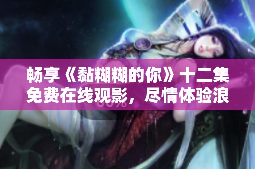 畅享《黏糊糊的你》十二集免费在线观影，尽情体验浪漫爱情故事