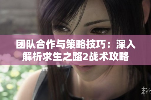 团队合作与策略技巧：深入解析求生之路2战术攻略