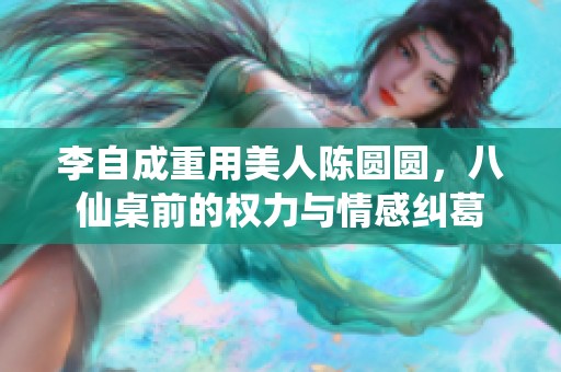 李自成重用美人陈圆圆，八仙桌前的权力与情感纠葛