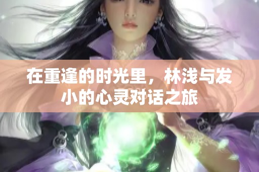 在重逢的时光里，林浅与发小的心灵对话之旅