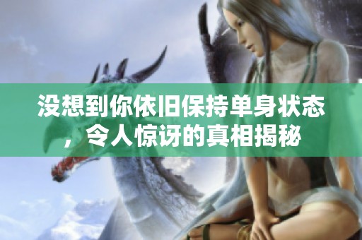 没想到你依旧保持单身状态，令人惊讶的真相揭秘