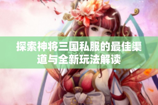 探索神将三国私服的最佳渠道与全新玩法解读