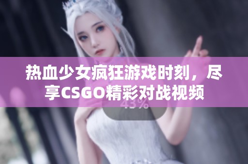 热血少女疯狂游戏时刻，尽享CSGO精彩对战视频