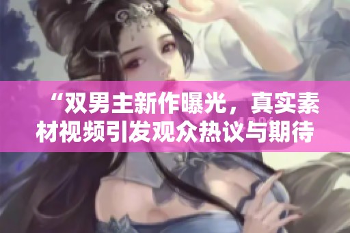 “双男主新作曝光，真实素材视频引发观众热议与期待”