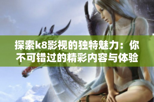 探索k8影视的独特魅力：你不可错过的精彩内容与体验