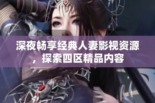 深夜畅享经典人妻影视资源，探索四区精品内容