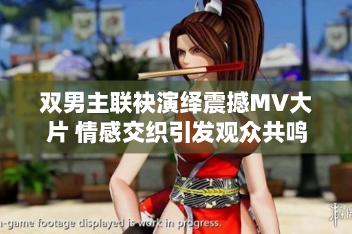 双男主联袂演绎震撼MV大片 情感交织引发观众共鸣