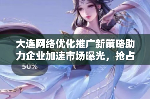 大连网络优化推广新策略助力企业加速市场曝光，抢占商机新高地
