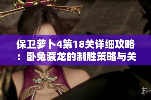 保卫萝卜4第18关详细攻略：卧兔藏龙的制胜策略与关卡分析