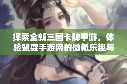探索全新三国卡牌手游，体验盟耍手游网的微氪乐趣与策略对战