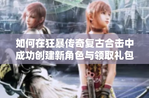 如何在狂暴传奇复古合击中成功创建新角色与领取礼包攻略