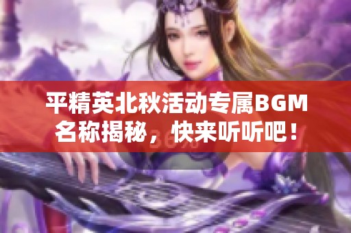 平精英北秋活动专属BGM名称揭秘，快来听听吧！