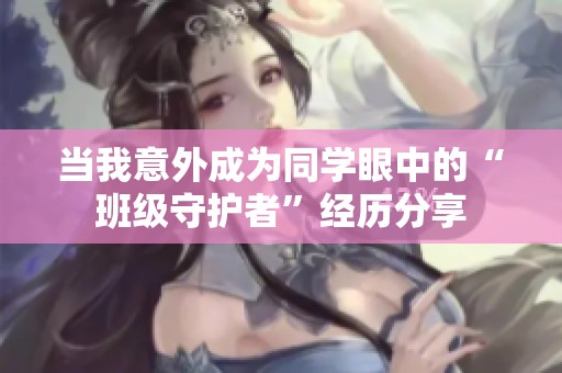 当我意外成为同学眼中的“班级守护者”经历分享