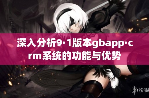 深入分析9·1版本gbapp·crm系统的功能与优势