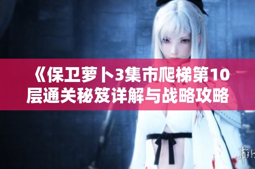 《保卫萝卜3集市爬梯第10层通关秘笈详解与战略攻略》