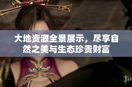 大地资源全景展示，尽享自然之美与生态珍贵财富