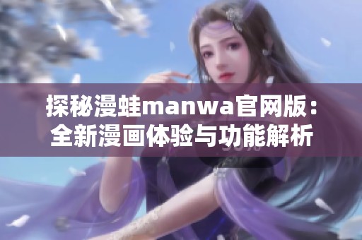 探秘漫蛙manwa官网版：全新漫画体验与功能解析