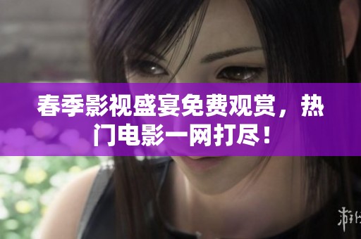 春季影视盛宴免费观赏，热门电影一网打尽！