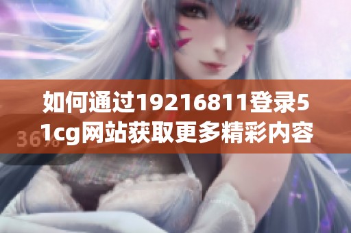 如何通过19216811登录51cg网站获取更多精彩内容