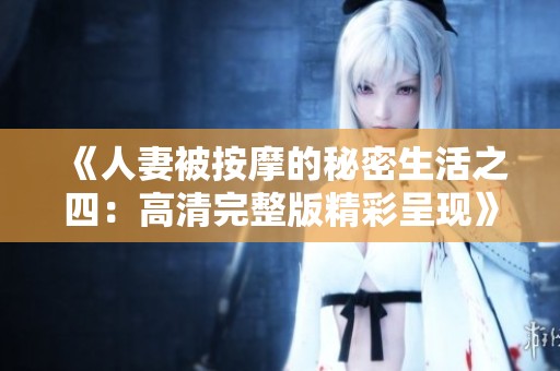 《人妻被按摩的秘密生活之四：高清完整版精彩呈现》