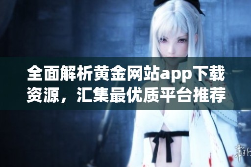 全面解析黄金网站app下载资源，汇集最优质平台推荐
