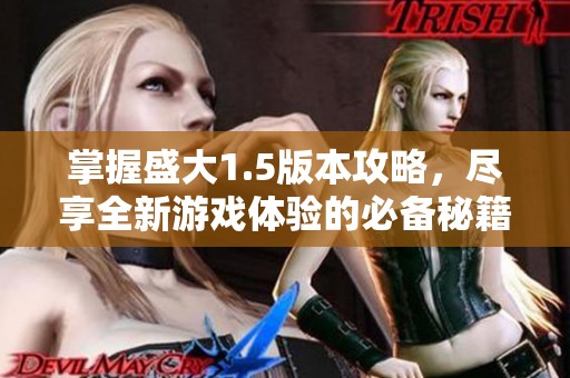 掌握盛大1.5版本攻略，尽享全新游戏体验的必备秘籍