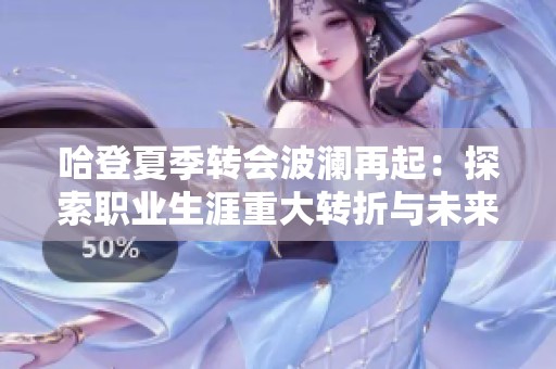 哈登夏季转会波澜再起：探索职业生涯重大转折与未来发展潜力