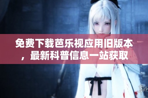 免费下载芭乐视应用旧版本，最新科普信息一站获取