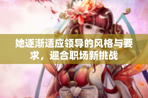 她逐渐适应领导的风格与要求，迎合职场新挑战