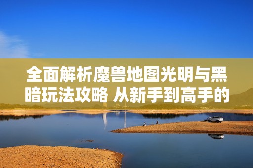 全面解析魔兽地图光明与黑暗玩法攻略 从新手到高手的进阶指南