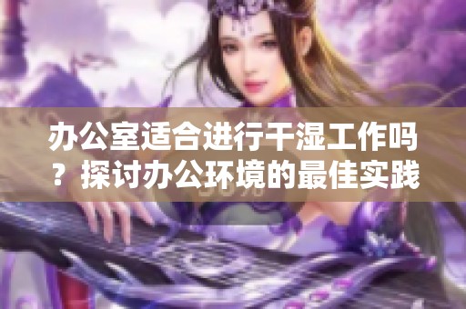 办公室适合进行干湿工作吗？探讨办公环境的最佳实践