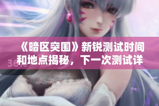 《暗区突围》新锐测试时间和地点揭秘，下一次测试详细信息分享