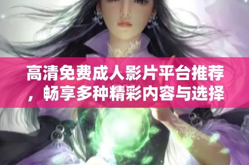 高清免费成人影片平台推荐，畅享多种精彩内容与选择