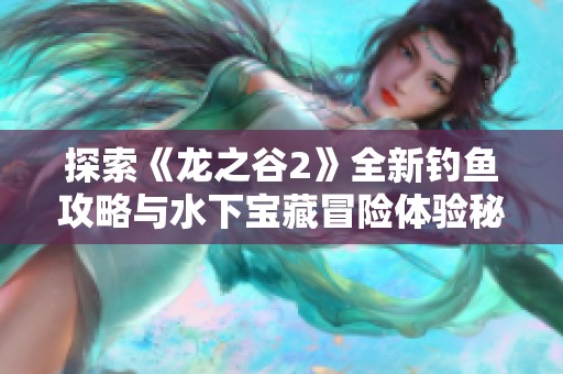 探索《龙之谷2》全新钓鱼攻略与水下宝藏冒险体验秘籍