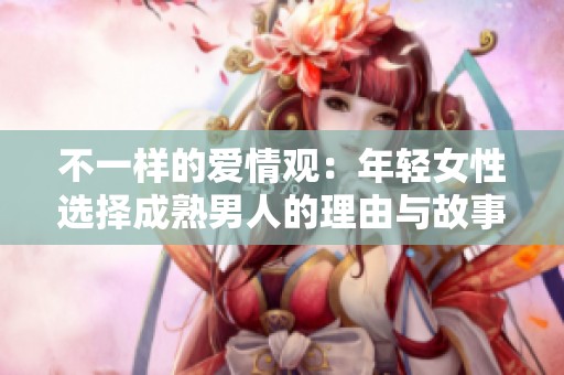 不一样的爱情观：年轻女性选择成熟男人的理由与故事分析