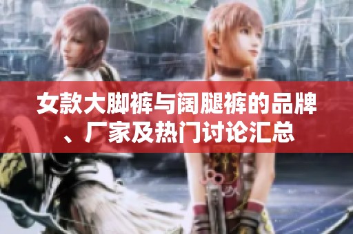女款大脚裤与阔腿裤的品牌、厂家及热门讨论汇总