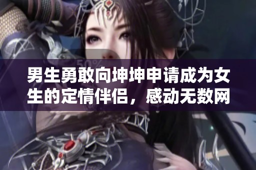 男生勇敢向坤坤申请成为女生的定情伴侣，感动无数网友