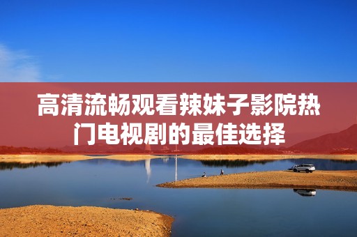 高清流畅观看辣妹子影院热门电视剧的最佳选择