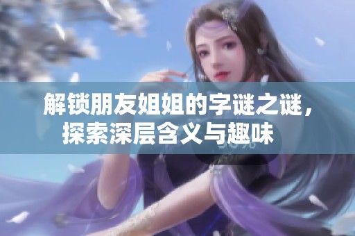 解锁朋友姐姐的字谜之谜，探索深层含义与趣味   